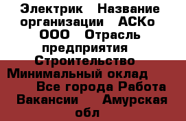 Электрик › Название организации ­ АСКо, ООО › Отрасль предприятия ­ Строительство › Минимальный оклад ­ 25 000 - Все города Работа » Вакансии   . Амурская обл.